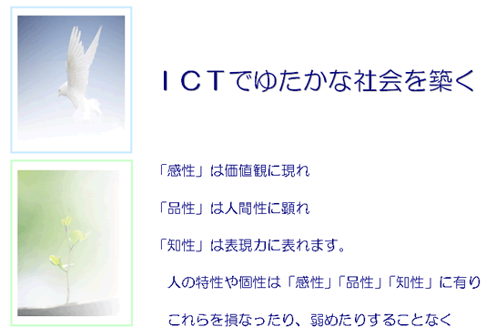 ＩＣＴでゆたかな社会を築く　「感性」は価値観に現れ　「品性」は人間性に顕れ　「知性」は表現力に表れます。