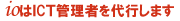 イオはICT管理者を代行します